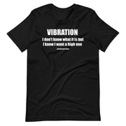 Vibration - I dont know what it is but I know I want a high one - Unisex Tshirt